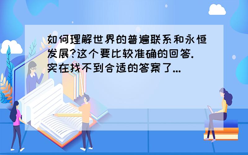 如何理解世界的普遍联系和永恒发展?这个要比较准确的回答.实在找不到合适的答案了...