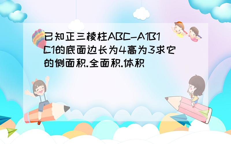 已知正三棱柱ABC-A1B1C1的底面边长为4高为3求它的侧面积.全面积.体积