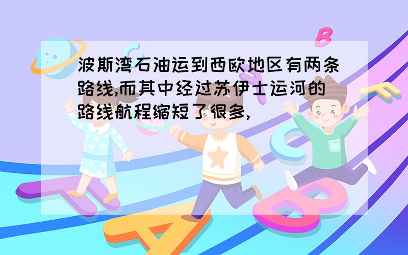 波斯湾石油运到西欧地区有两条路线,而其中经过苏伊士运河的路线航程缩短了很多,