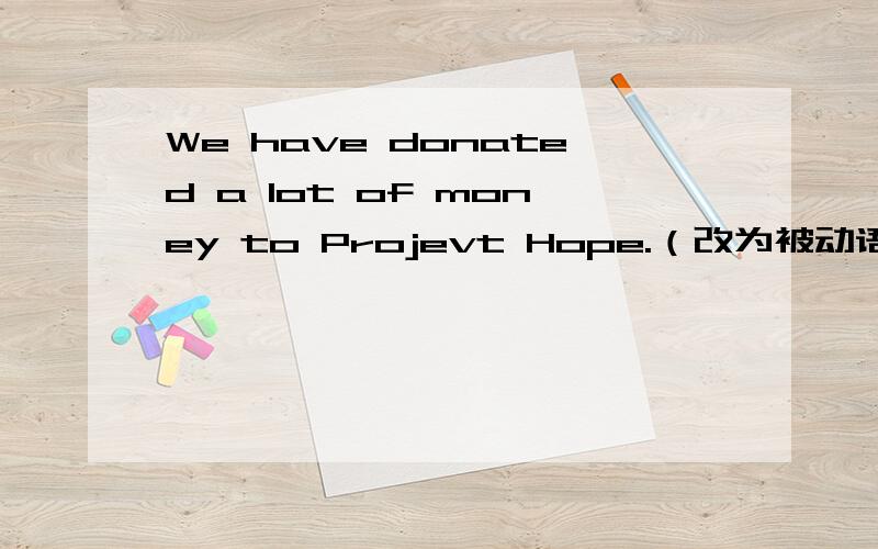 We have donated a lot of money to Projevt Hope.（改为被动语态）A lot of money_____ ____ _____to Project Hope.