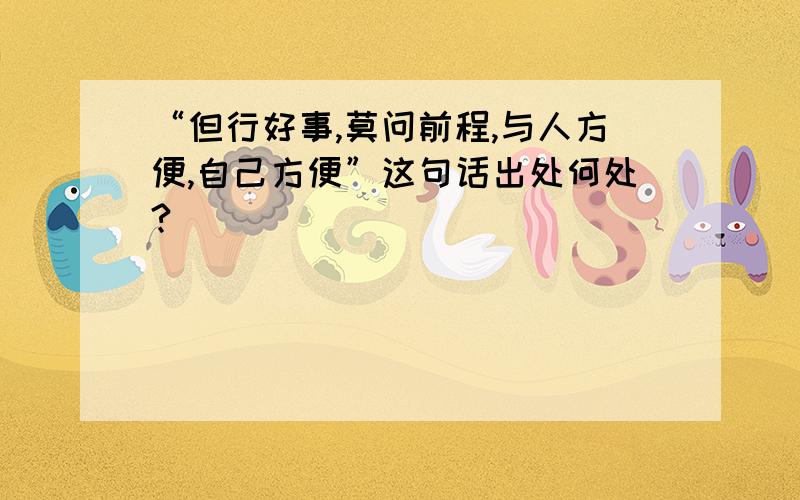 “但行好事,莫问前程,与人方便,自己方便”这句话出处何处?