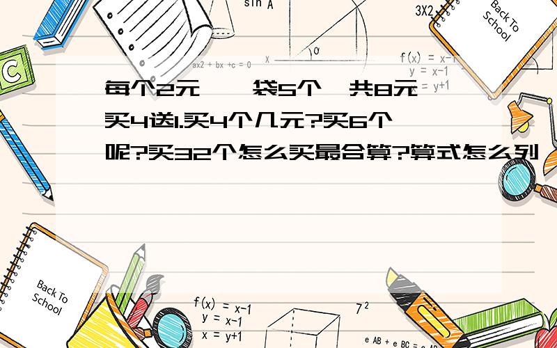 每个2元,一袋5个,共8元,买4送1.买4个几元?买6个呢?买32个怎么买最合算?算式怎么列