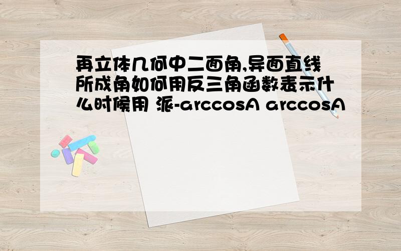 再立体几何中二面角,异面直线所成角如何用反三角函数表示什么时候用 派-arccosA arccosA