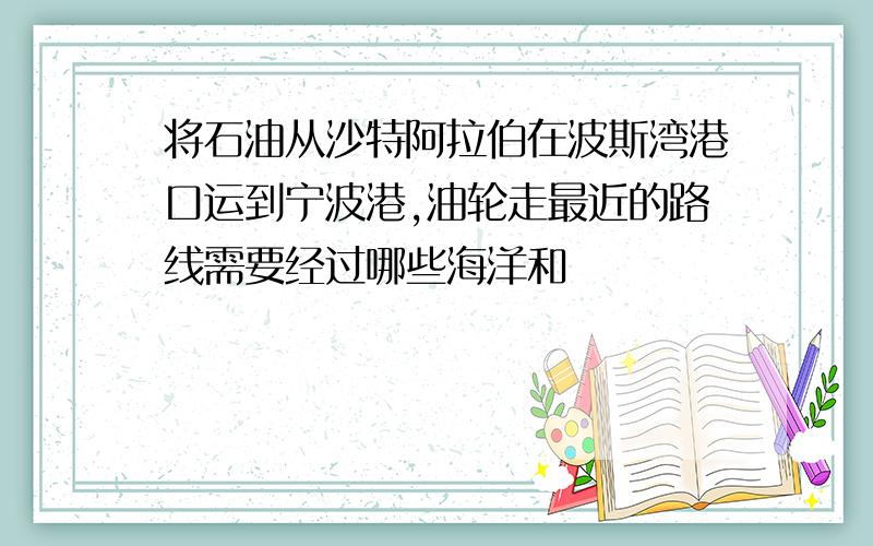 将石油从沙特阿拉伯在波斯湾港口运到宁波港,油轮走最近的路线需要经过哪些海洋和