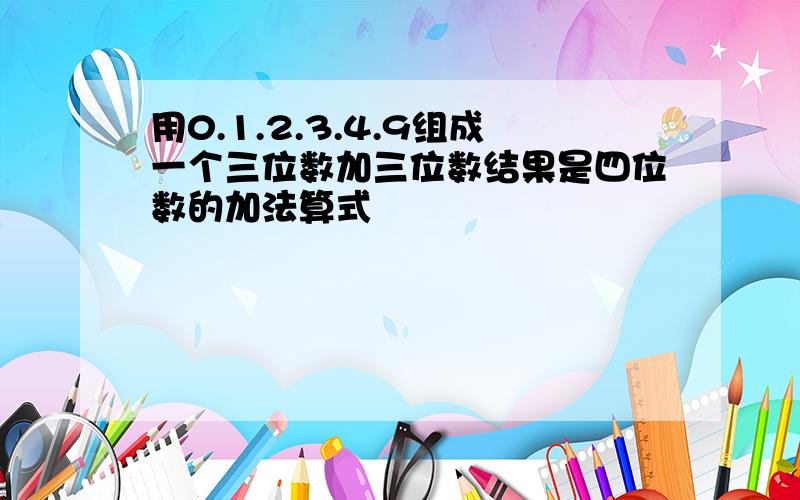 用0.1.2.3.4.9组成一个三位数加三位数结果是四位数的加法算式