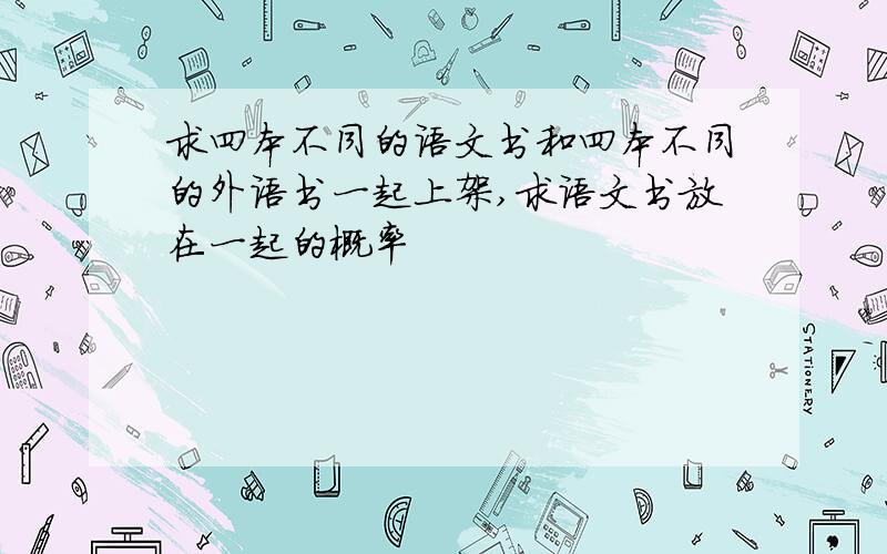 求四本不同的语文书和四本不同的外语书一起上架,求语文书放在一起的概率