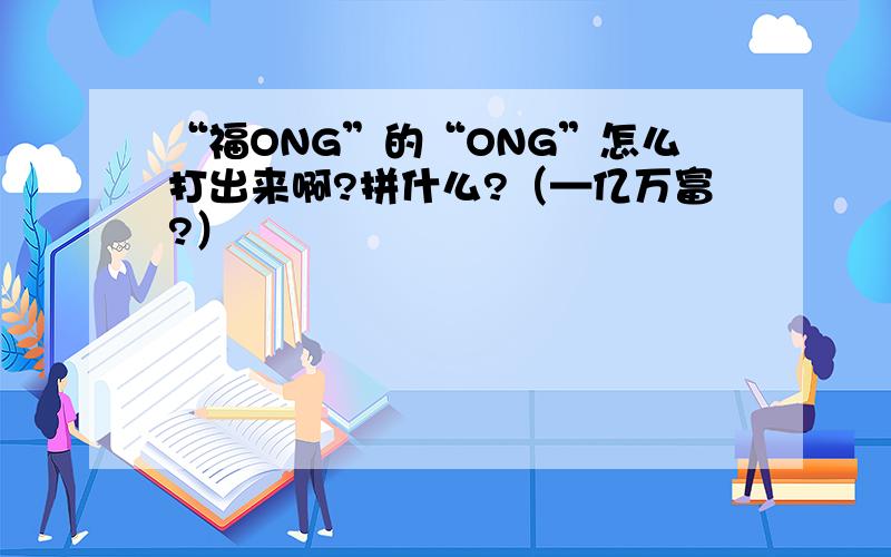 “福ONG”的“ONG”怎么打出来啊?拼什么?（—亿万富?）