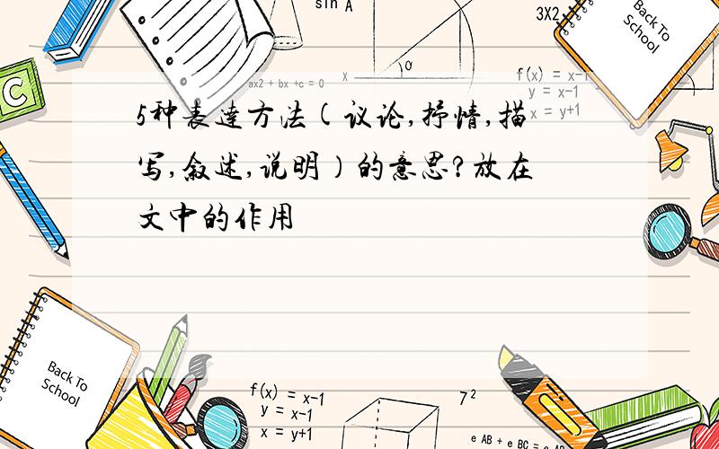 5种表达方法(议论,抒情,描写,叙述,说明）的意思?放在文中的作用