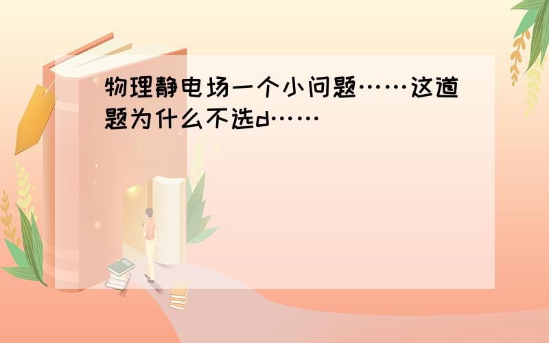 物理静电场一个小问题……这道题为什么不选d……