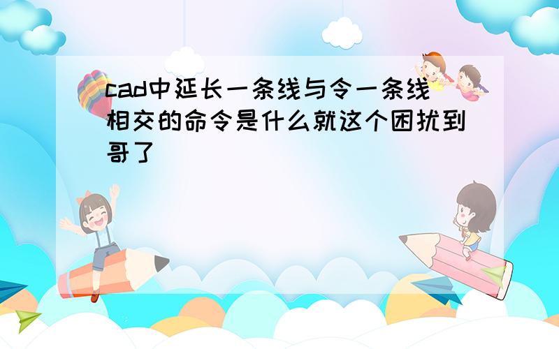 cad中延长一条线与令一条线相交的命令是什么就这个困扰到哥了