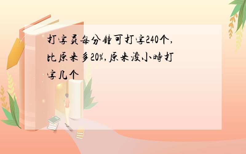 打字员每分钟可打字240个,比原来多20%,原来没小时打字几个