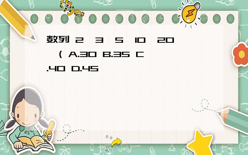 数列 2,3,5,10,20,( A.30 B.35 C.40 D.45