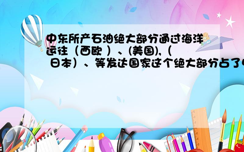 中东所产石油绝大部分通过海洋运往（西欧 ）、(美国),（ 日本）、等发达国家这个绝大部分占了中东石油出口量的多少?百分比