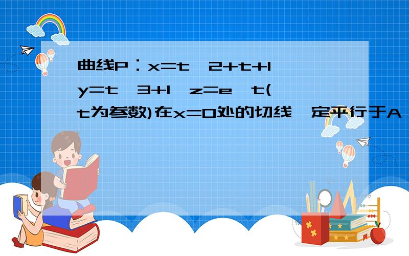 曲线P：x=t^2+t+1,y=t^3+1,z=e^t(t为参数)在x=0处的切线一定平行于A xoy平面 B yoz平面 C xoz平面 D x+y+z=0平面