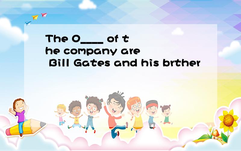 The 0____ of the company are Bill Gates and his brther