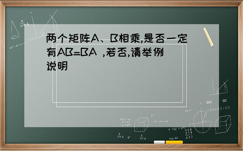 两个矩阵A、B相乘,是否一定有AB=BA ,若否,请举例说明