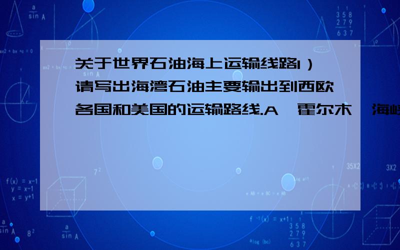 关于世界石油海上运输线路1）请写出海湾石油主要输出到西欧各国和美国的运输路线.A、霍尔木兹海峡——（）洋——（）——大西洋；B、红海——霍尔木兹海峡——（）洋——（）——地