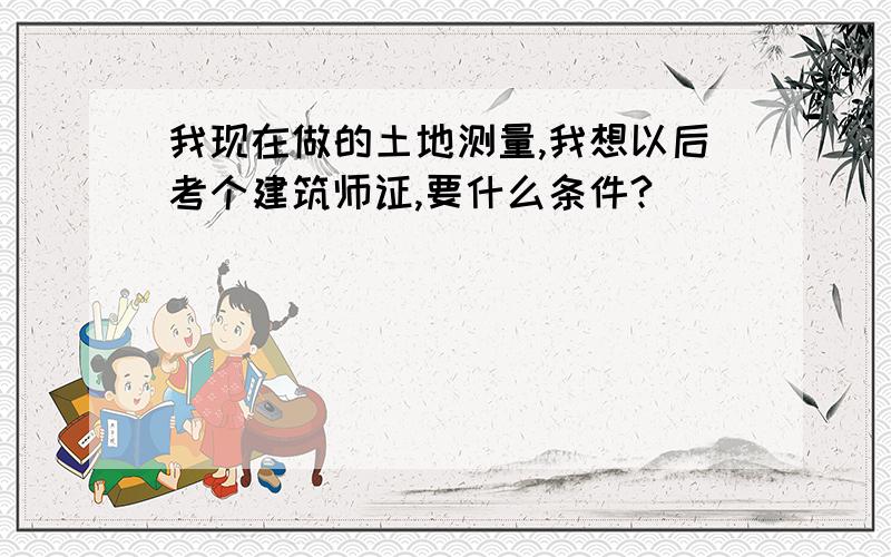 我现在做的土地测量,我想以后考个建筑师证,要什么条件?