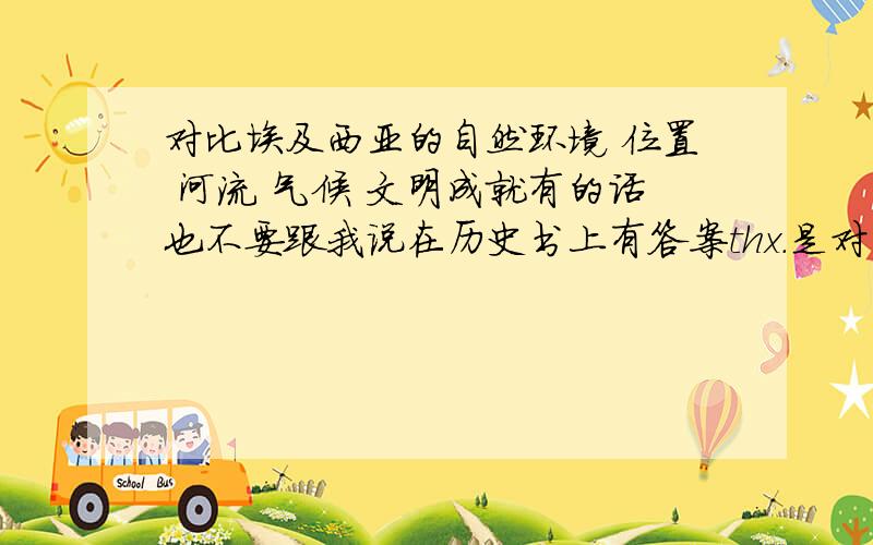 对比埃及西亚的自然环境 位置 河流 气候 文明成就有的话也不要跟我说在历史书上有答案thx.是对比它们的相同点