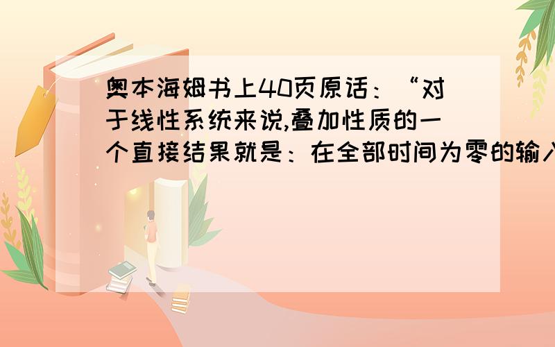 奥本海姆书上40页原话：“对于线性系统来说,叠加性质的一个直接结果就是：在全部时间为零的输入,其输出应恒为零,即零输入产生零输出.”请问怎么理解啊?线性系统一定是零输入产生零输