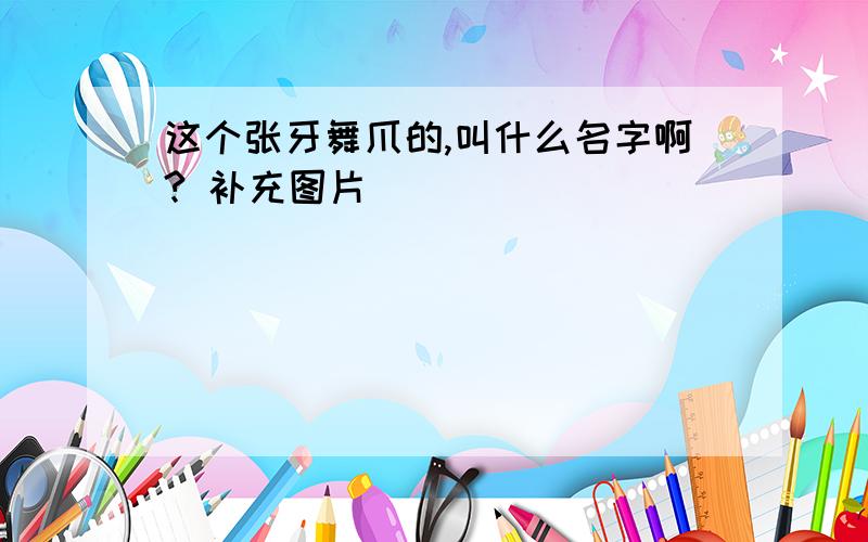 这个张牙舞爪的,叫什么名字啊? 补充图片