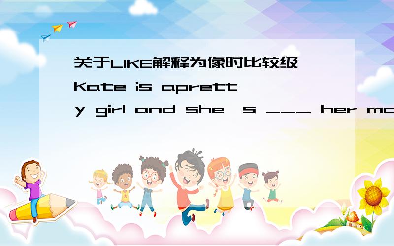 关于LIKE解释为像时比较级Kate is apretty girl and she's ___ her mother than her fatherA:much liker b:more like