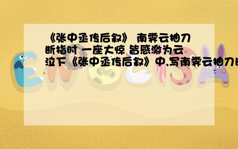 《张中丞传后叙》 南霁云抽刀断指时 一座大惊 皆感激为云泣下《张中丞传后叙》中,写南霁云抽刀断指时,“一座大惊,皆感激为云泣下”,对刻画南霁云形象来说,这种表现手法是（ ） A．类