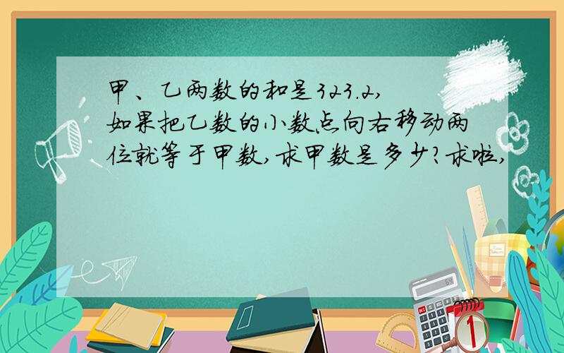 甲、乙两数的和是323.2,如果把乙数的小数点向右移动两位就等于甲数,求甲数是多少?求啦,