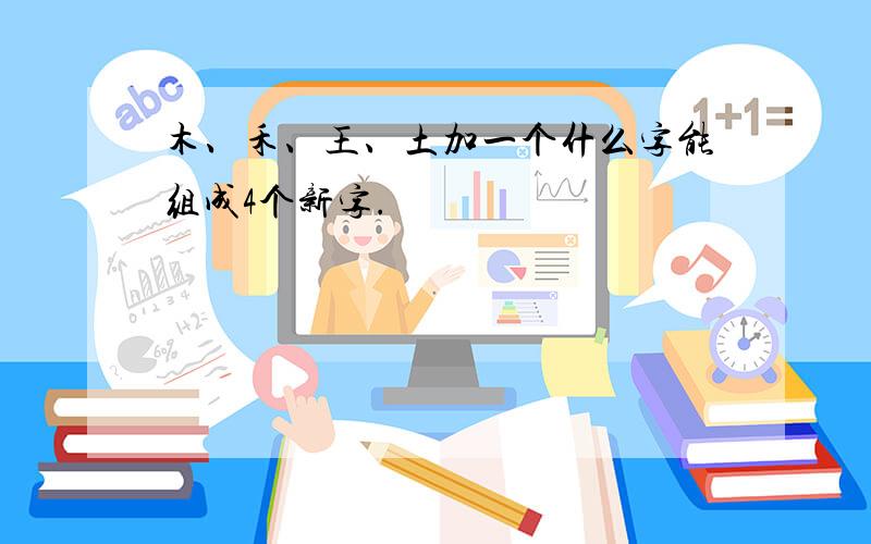 木、禾、王、土加一个什么字能组成4个新字.