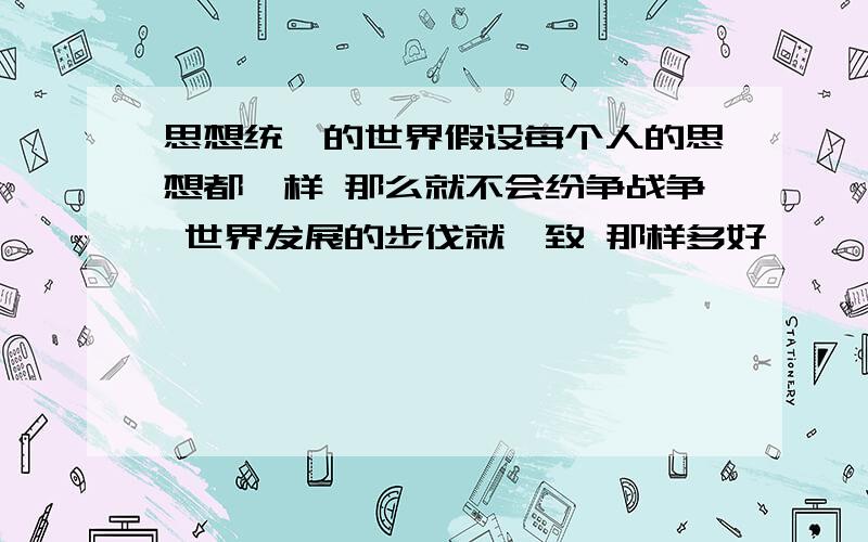 思想统一的世界假设每个人的思想都一样 那么就不会纷争战争 世界发展的步伐就一致 那样多好