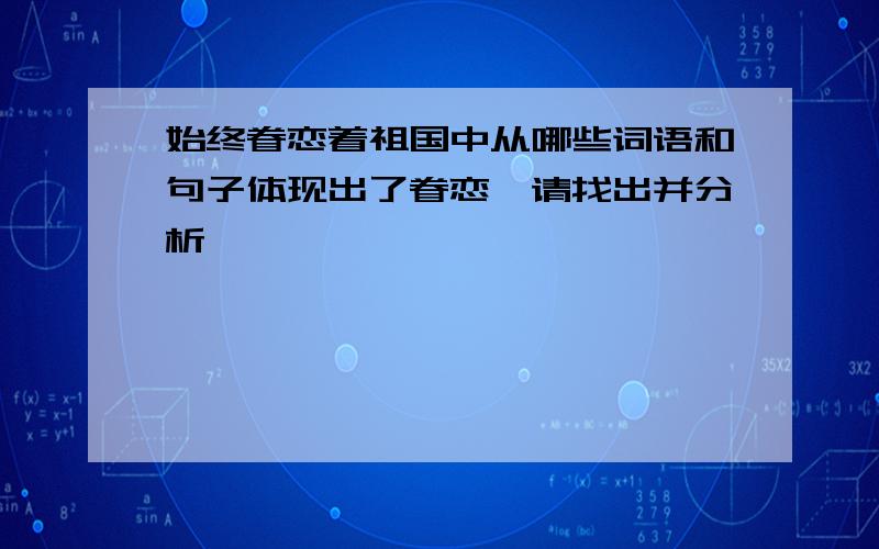 始终眷恋着祖国中从哪些词语和句子体现出了眷恋,请找出并分析