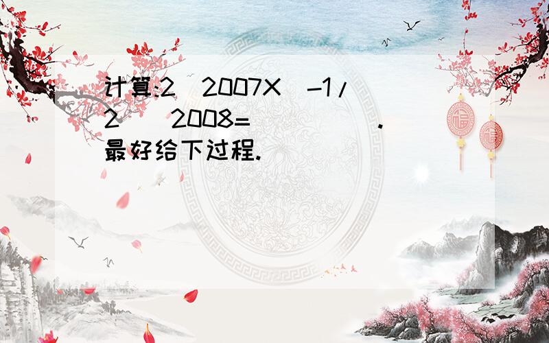 计算:2^2007X(-1/2)^2008=_____.最好给下过程.