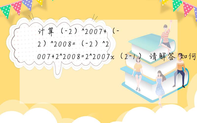 计算（-2）^2007+（-2）^2008=（-2）^2007+2^2008=2^2007x（2-1） 请解答 如何做啊