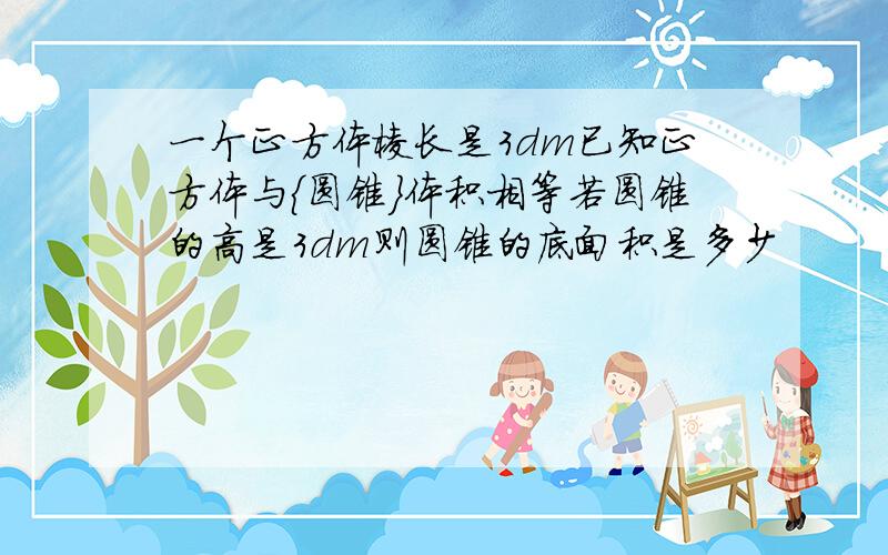 一个正方体棱长是3dm已知正方体与{圆锥}体积相等若圆锥的高是3dm则圆锥的底面积是多少