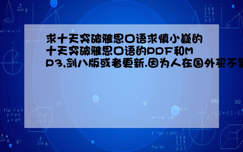 求十天突破雅思口语求慎小嶷的十天突破雅思口语的PDF和MP3,剑八版或者更新.因为人在国外买不到这本书,有的朋友提供一下,