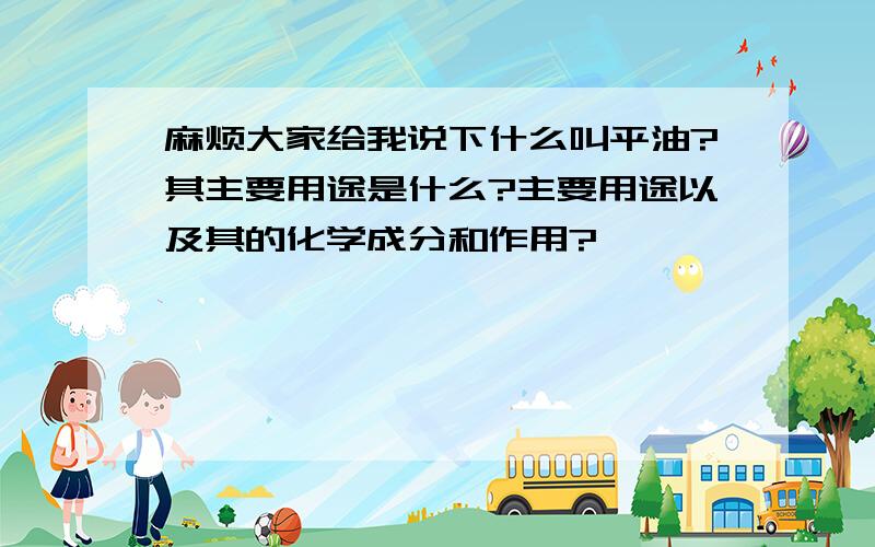 麻烦大家给我说下什么叫平油?其主要用途是什么?主要用途以及其的化学成分和作用?