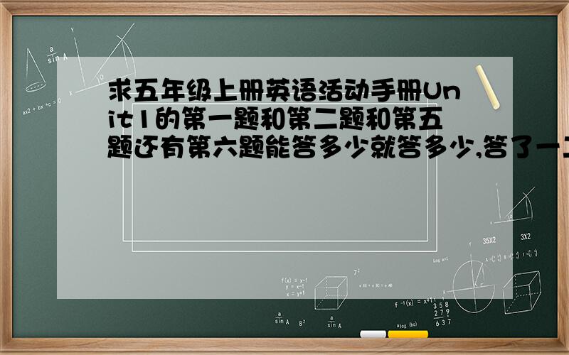 求五年级上册英语活动手册Unit1的第一题和第二题和第五题还有第六题能答多少就答多少,答了一二题的另加分,全答的另加15分