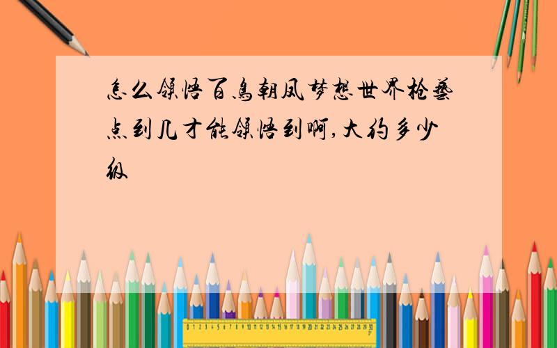 怎么领悟百鸟朝凤梦想世界枪艺点到几才能领悟到啊,大约多少级