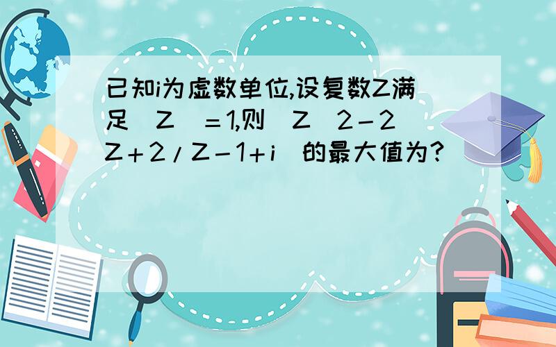 已知i为虚数单位,设复数Z满足｜Z｜＝1,则｜Z^2－2Z＋2/Z－1＋i｜的最大值为?