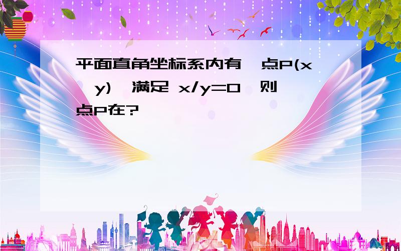 平面直角坐标系内有一点P(x,y),满足 x/y=0,则点P在?