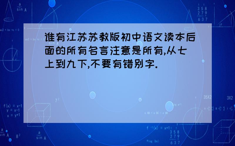 谁有江苏苏教版初中语文读本后面的所有名言注意是所有,从七上到九下,不要有错别字.