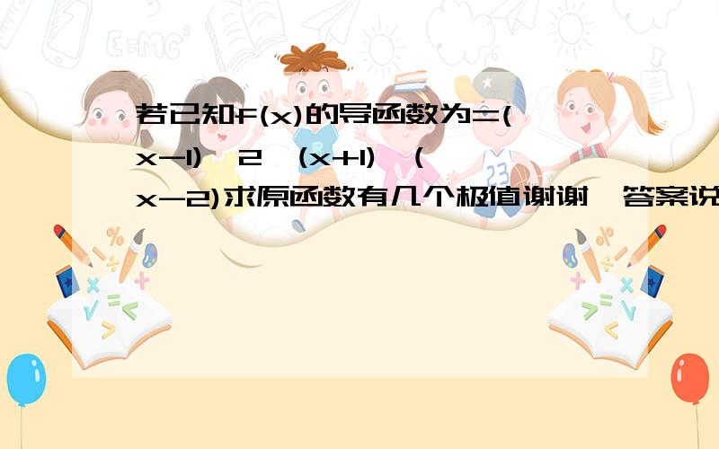 若已知f(x)的导函数为=(x-1)^2*(x+1)*(x-2)求原函数有几个极值谢谢,答案说有2个,我算的三个