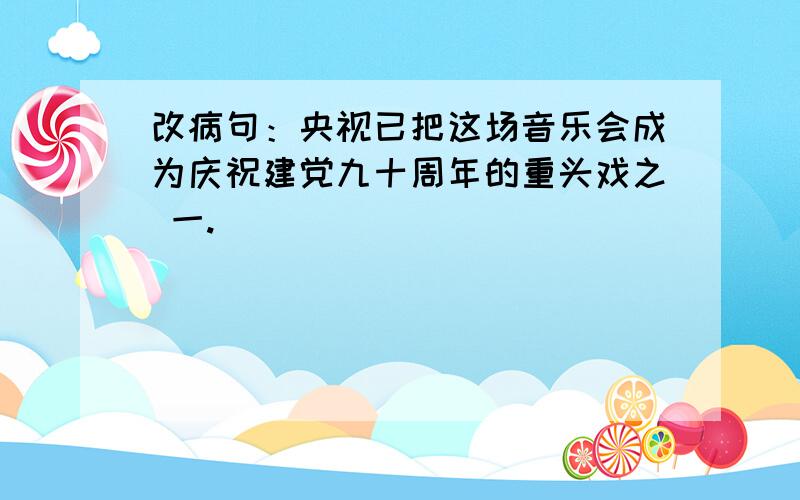 改病句：央视已把这场音乐会成为庆祝建党九十周年的重头戏之 一.