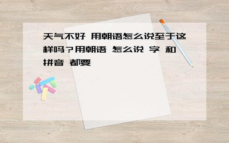 天气不好 用朝语怎么说至于这样吗？用朝语 怎么说 字 和拼音 都要