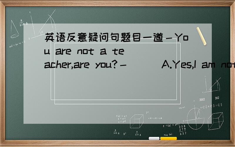 英语反意疑问句题目一道－You are not a teacher,are you?－（）．A.Yes,I am not.B.No,I am.C.No,but I was.D.Yes,I wasn^t.