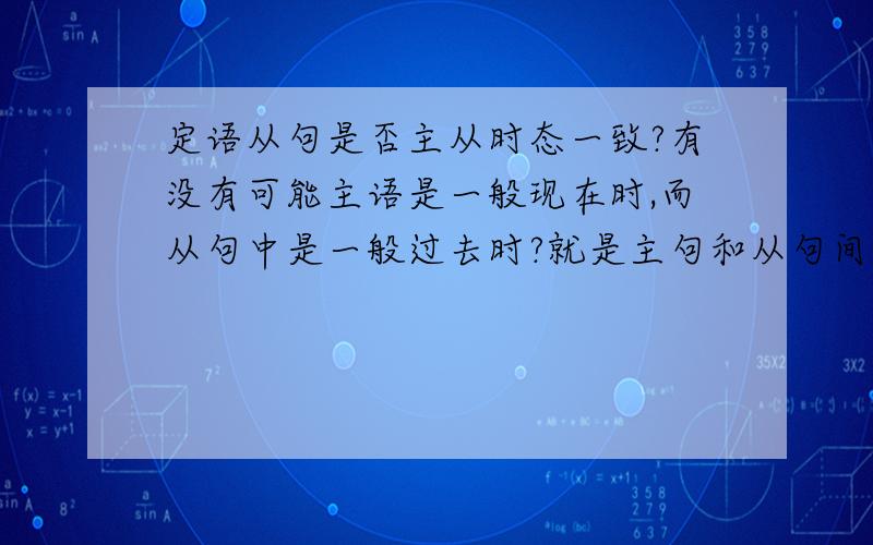 定语从句是否主从时态一致?有没有可能主语是一般现在时,而从句中是一般过去时?就是主句和从句间时态是否需要一致?