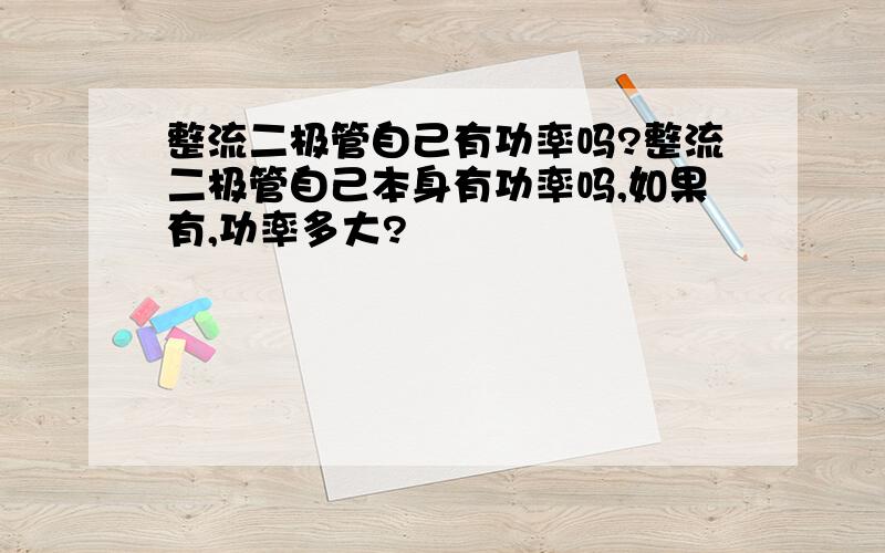 整流二极管自己有功率吗?整流二极管自己本身有功率吗,如果有,功率多大?