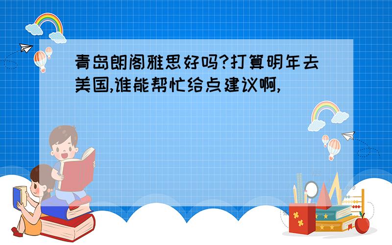 青岛朗阁雅思好吗?打算明年去美国,谁能帮忙给点建议啊,