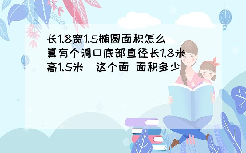 长1.8宽1.5椭圆面积怎么算有个洞口底部直径长1.8米高1.5米  这个面 面积多少