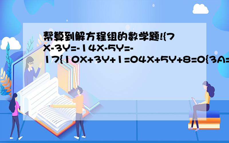 帮算到解方程组的数学题!{7X-3Y=-14X-5Y=-17{10X+3Y+1=04X+5Y+8=0{3A=5B2A-3B=1求方程组!